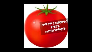 ቲማቲም ን ስንመገብ የምናገኛቸው 10የጤና ጥቅሞች