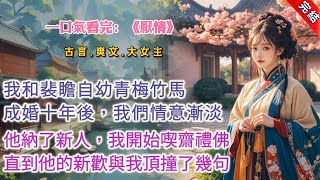 【古言.完結】《厭情》我和裴瞻自幼青梅竹馬，兩情相悅。成婚十年後，我們情意漸淡，他往院裏納了新人，我開始喫齋禮佛。他給了我正室的名分，給了新歡寵愛，彼此相安無事。直到他的新歡因爲我養的孩子頂撞了她幾句