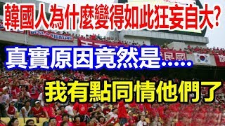 韓國人為什麼變得如此狂妄自大?真實原因竟然是.....我有點同情他們了