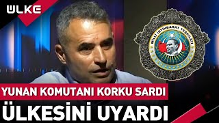 Yunan Komutanı Türkiye Korkusu Sardı! İşte O Korku Dolu Açıklama