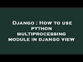 Django : How to use python multiprocessing module in django view