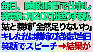 【スカッとする話】毎日、睡眠3時間で仕事して義実家に月20万仕送りする私。姑と義姉「全然足りないわ！もっと働け」キレた私は義姉の結婚式当日に笑顔でスピーチ➡顔面蒼白トメコトメ