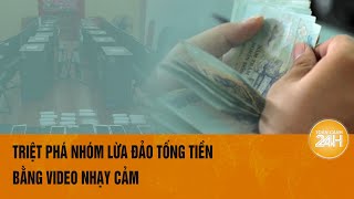 Triệt phá nhóm lừa đảo tống tiền bằng video nhạy cảm | Toàn cảnh 24h