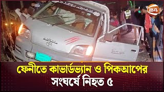 ফেনীতে কাভার্ডভ্যান ও পিকআপের সংঘর্ষে নি'হ'ত ৫ | Feni News | Channel 24