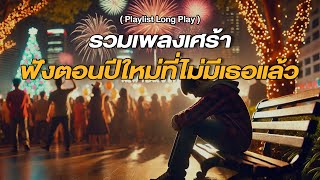 รวมเพลงเศร้า ฟังตอนปีใหม่ที่ไม่มีเธอแล้ว [ Playlist Long Play ]