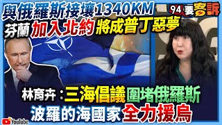 【94要客訴】與俄羅斯接壤1340KM！芬蘭加入北約將成普丁惡夢！林育卉：三海倡議加入傷害更大！波羅的海國家全力援烏！