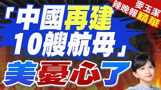 法媒:中國將再建10艘航母 2045年超越美軍?美憂心了? | 蔡正元.栗正傑.謝寒冰深度剖析?【麥玉潔辣晚報】精華版@中天新聞CtiNews