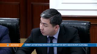 КЕЙБІР АКТИВТЕРДІ МЕМЛЕКЕТ МЕНШІГІНЕ БЕРУ МӘСЕЛЕЛЕРІ ҚАРАЛДЫ