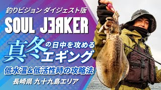 SOULJERKER#13 長崎県 九十九島エリア～真冬のデイエギングで低活性のアオリイカを攻略～