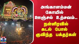 அங்காளம்மன் கோயில் ஊஞ்சல் உற்சவம்... நள்ளிரவில் கடல் போல் குவிந்த பக்தர்கள்