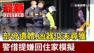 部分遺體.凶器仍未尋獲 警借提嫌回住家模擬【最新快訊】