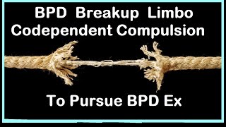 BPD Breakup Limbo &  Codependent Compulsions To Pursue BPD Ex