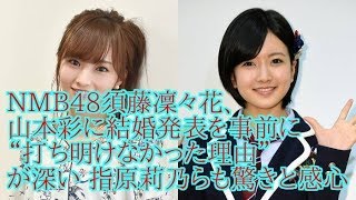 NMB48須藤凜々花、山本彩に結婚発表を事前に“打ち明けなかった理由”が深い 指原莉乃らも驚きと感心