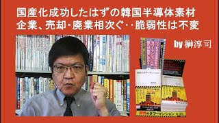 国産化成功したはずの韓国半導体素材企業、売却・廃業相次ぐ‥脆弱性は不変　by榊淳司