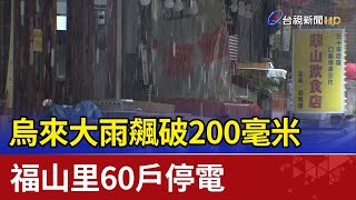 烏來大雨飆破200毫米 福山里60戶停電