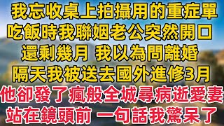 我忘收起桌上拍攝用的重症單，吃飯時 我的聯姻老公突然開口 -還剩幾月 我以為問離婚 -2個月！不料隔天我被送去國外進修3月！他卻發了瘋般全城尋病逝愛妻！站在鏡頭前 一句話我驚呆了！