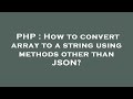 PHP : How to convert array to a string using methods other than JSON?