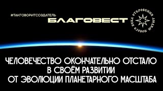 #БлагоВест ✴ Человечество окончательно отстало в своём развитии от эволюции Планетарного масштаба