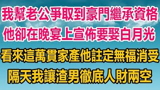 我幫老公爭取到豪門繼承資格，他卻在晚宴上宣佈要娶白月光，看來這萬貫家產他註定無福消受，隔天我這樣做讓渣男徹底人財兩空#情感故事 #情感 #生活經驗 #两性情感