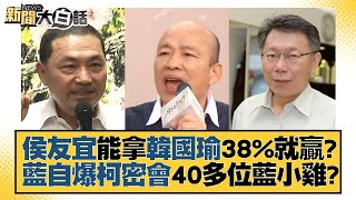 侯友宜能拿韓國瑜38%就贏？藍自爆柯密會40多位藍小雞？ 新聞大白話@tvbstalk 20230706