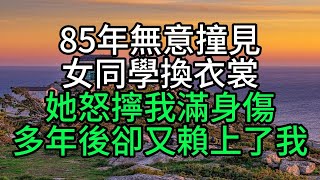 85年無意撞見女同學換衣裳，她怒擰我滿身傷，多年後卻又賴上了我【花好月圓心語】