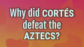 Why did Cortés defeat the Aztecs?