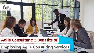 Agile Consultant: 5 Benefits of Employing Agile Consulting Services
