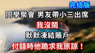 完結版！同學聚會 男友帶小三出席，我沒鬧，默默凍結賬戶，付錢時他跪求我原諒！ #小說#情感故事