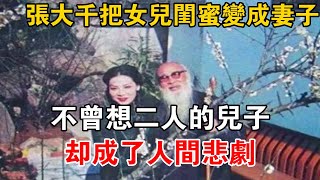 張大千把女兒閨蜜變成妻子，不曾想二人的兒子，卻成了人間悲劇【史海探秘】