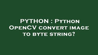 PYTHON : Python OpenCV convert image to byte string?