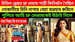 সাধাৰণ পোচাকত SP মেডামে শাড়ী কিনিবলৈ দোকানত সোমাইছিল | দোকানীয়ে চিনি নাপায় পুলিচ মাতিলে