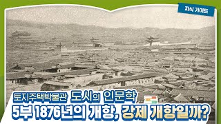 LH 온라인 교육 강의 시즌3 (5편) | ‘도시의 인문학’ - 1876년의 개항, 강제 개항이 맞을까?