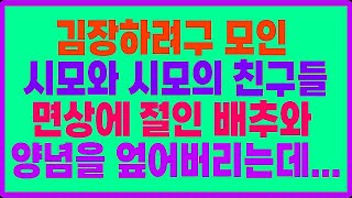 실화사연- 김장하려구 모인 시모와 시모의 친구들 면상에 절인 배추와 양념을 엎어버리는데....