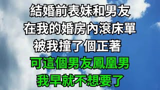 結婚前表妹和男友在我的婚房內滾床單，被我撞了個正著，可我這個男友鳳凰男，早就不想要了【情愈人生】#楓林情感#都市情感#情感故事#深夜淺讀#家庭矛盾 #爽文