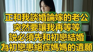 正和我談婚論嫁的老公，突然要讓我再等等，説必須先和初戀結婚，為初戀患絕症媽媽的遺願