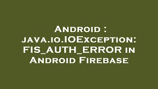 Android : java.io.IOException: FIS_AUTH_ERROR in Android Firebase
