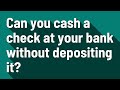 Can you cash a check at your bank without depositing it?