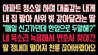 실화사연 - 청소일 하며 대출갚는 내게 집 팔아 사위 빚 갚아달라는 딸 “매일 신고가던데 한입으로 두말해?” 내 목소리 녹음해서 변호사 찾아간 딸 정내미 떨어져 천륜 끊어버렸어요.