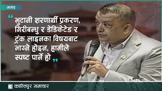 'भुटानी शरणार्थी, गिरीबन्धु र डेडिकेटेड र ट्रंक लाइनका विषयबाट भाग्ने होइन हामीले स्पष्ट पार्ने हो'