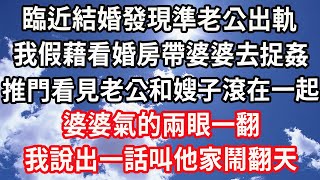 臨近結婚發現準老公出軌，我假藉看婚房帶婆婆去捉姦，推門後看見老公和嫂子滾在一起，婆婆氣的兩眼一翻，我說出一話叫他家鬧翻天#心靈回收站