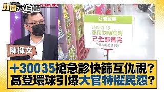 +30035民搶急診快篩互仇視？高登環球引爆大官特權民怨？ 新聞大白話 20220505