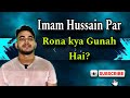 Kya Imam Hussain Par Rona Gunah Hai | imam Hussain ka fazilat | islamic_kings