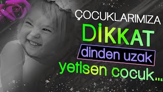 DİNDEN UZAK YETİŞEN ÇOCUK NASIL OLUR dinimizde çocuk eğitimi, çocuklarımıza nasıl davranmalıyız