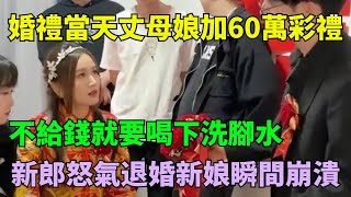 婚禮當天丈母娘要加60萬彩禮，不給錢就要喝下洗腳水，新郎怒氣退婚新娘瞬間崩潰【奇聞閱話】#事件#熱點#奇聞#案件#真相#揭秘#故事#案件解讀