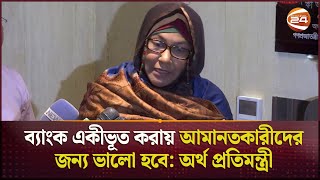 ব্যাংক একীভূত করায় আমানতকারীদের জন্য ভালো হবে: অর্থ প্রতিমন্ত্রী | Bank | Channel 24