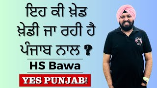 ਇਹ ਕੀ ਖ਼ੇਡ ਖ਼ੇਡੀ ਜਾ ਰਹੀ ਹੈ Punjab ਨਾਲ ? - HS Bawa - Yes Punjab