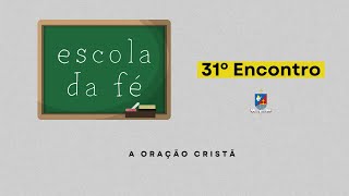 31º ENCONTRO | A Oração cristã (Escola da fé)