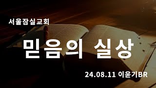 잠실교회(이윤기br) 24.08.11 주일말씀(믿음의 실상)