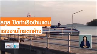 สตูล ปิดท่าเรือข้ามแดน แรงงานไทยตกค้าง I TNNข่าวเที่ยง I 18/03/63