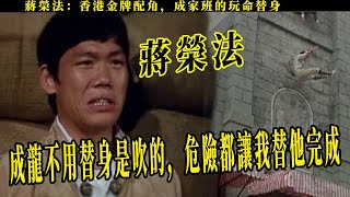 蔣榮法：香港金牌配角成家班的玩命替身，稱成龍不用替身是吹的，危險都讓我替他完成，十五米高跳下毫髮無損，沒死，才可以讓大哥上